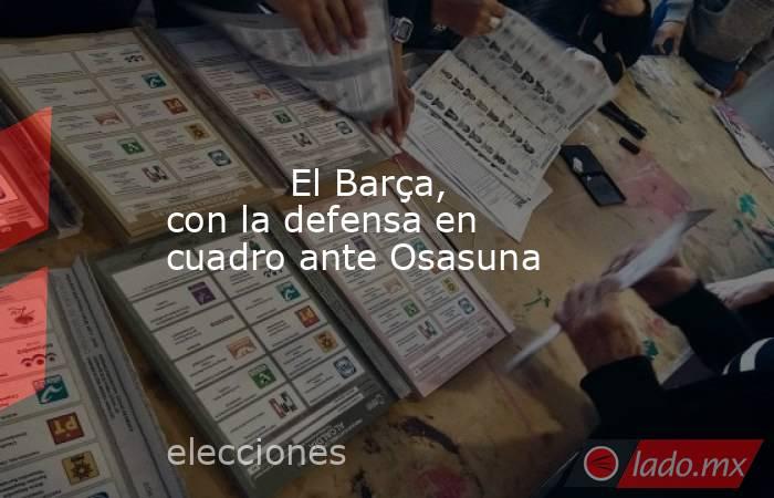           El Barça, con la defensa en cuadro ante Osasuna      . Noticias en tiempo real