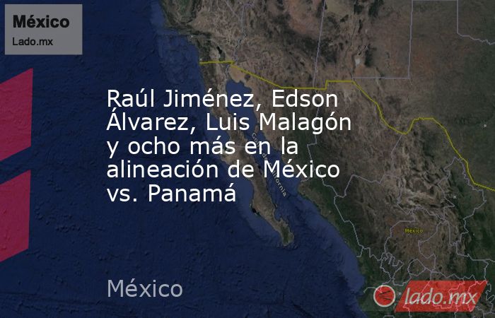 Raúl Jiménez, Edson Álvarez, Luis Malagón y ocho más en la alineación de México vs. Panamá. Noticias en tiempo real