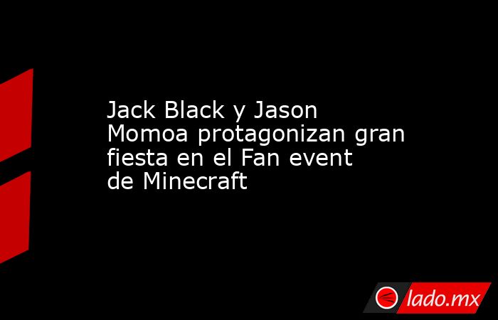 Jack Black y Jason Momoa protagonizan gran fiesta en el Fan event de Minecraft. Noticias en tiempo real