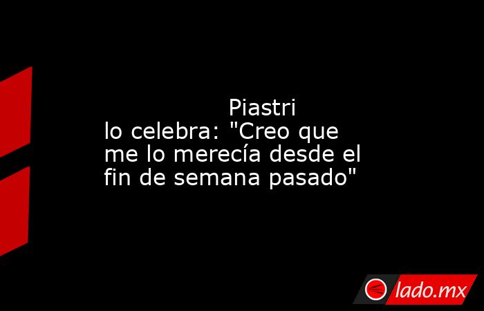                                                                                                                 Piastri lo celebra: 