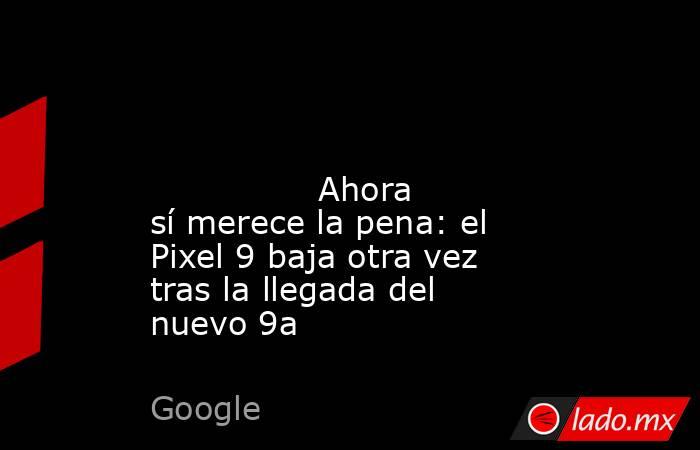                                                                                                                                        Ahora sí merece la pena: el Pixel 9 baja otra vez tras la llegada del nuevo 9a                                          . Noticias en tiempo real