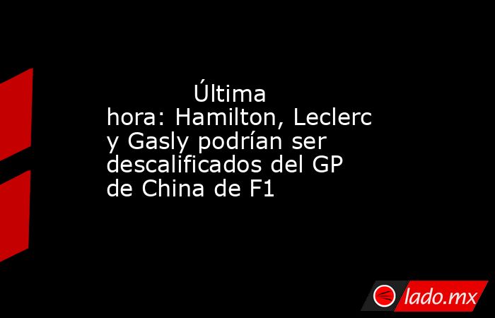            Última hora: Hamilton, Leclerc y Gasly podrían ser descalificados del GP de China de F1       . Noticias en tiempo real