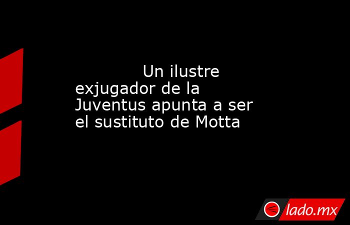                                    Un ilustre exjugador de la Juventus apunta a ser el sustituto de Motta                                . Noticias en tiempo real