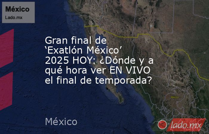 Gran final de ‘Exatlón México’ 2025 HOY: ¿Dónde y a qué hora ver EN VIVO el final de temporada?. Noticias en tiempo real