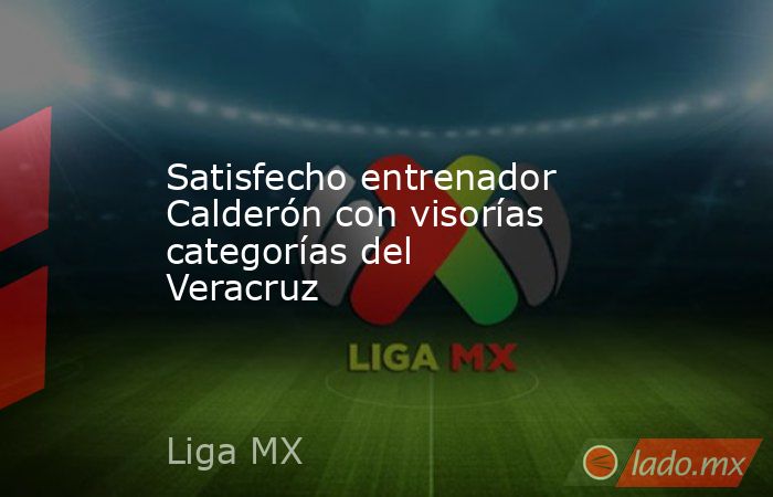 Satisfecho entrenador Calderón con visorías categorías del Veracruz. Noticias en tiempo real