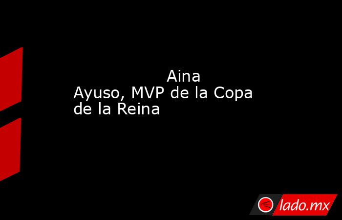                                                                                                                  Aina Ayuso, MVP de la Copa de la Reina                                                                                                        . Noticias en tiempo real