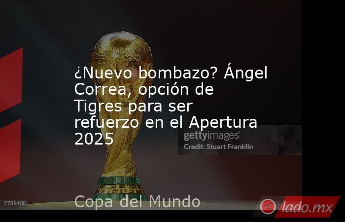 ¿Nuevo bombazo? Ángel Correa, opción de Tigres para ser refuerzo en el Apertura 2025. Noticias en tiempo real