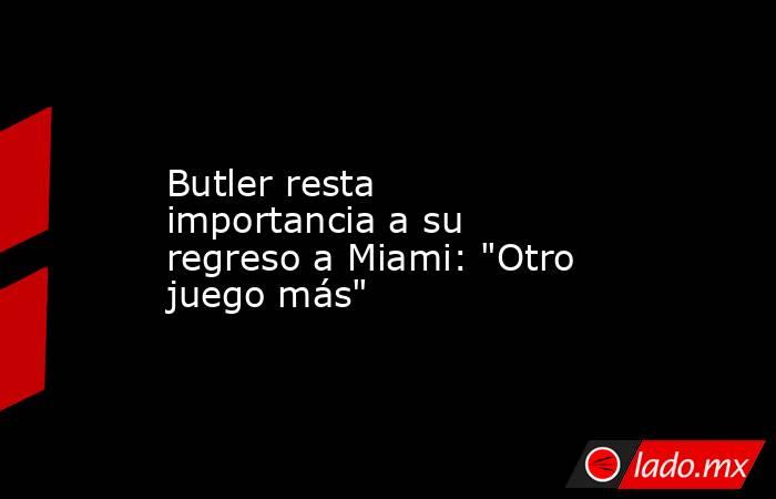 Butler resta importancia a su regreso a Miami: 
