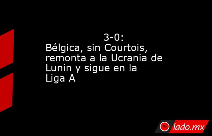                                                                                          3-0: Bélgica, sin Courtois, remonta a la Ucrania de Lunin y sigue en la Liga A                                                                                     . Noticias en tiempo real