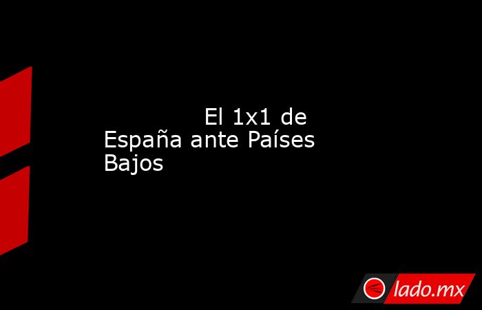              El 1x1 de España ante Países Bajos         . Noticias en tiempo real