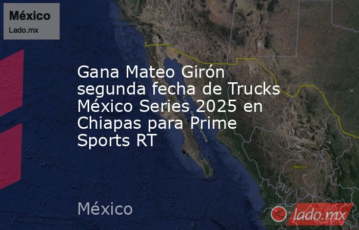 Gana Mateo Girón segunda fecha de Trucks México Series 2025 en Chiapas para Prime Sports RT   . Noticias en tiempo real