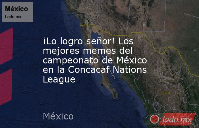 ¡Lo logro señor! Los mejores memes del campeonato de México en la Concacaf Nations League. Noticias en tiempo real