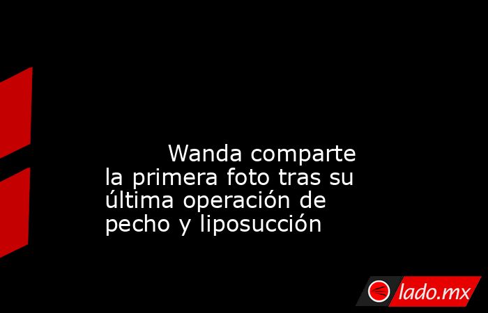                                                                                                                                                         Wanda comparte la primera foto tras su última operación de pecho y liposucción                         . Noticias en tiempo real