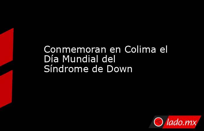 Conmemoran en Colima el Día Mundial del Síndrome de Down. Noticias en tiempo real