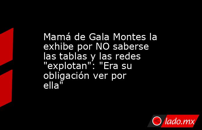 Mamá de Gala Montes la exhibe por NO saberse las tablas y las redes 