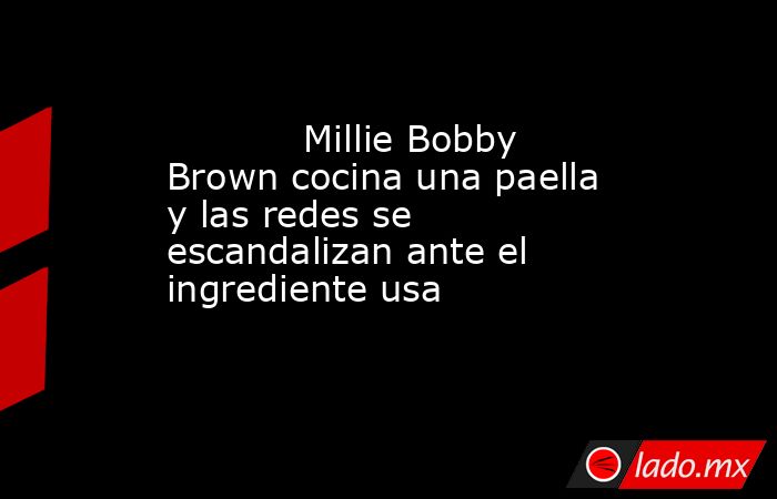                                                                                    Millie Bobby Brown cocina una paella y las redes se escandalizan ante el ingrediente usa                                                                               . Noticias en tiempo real