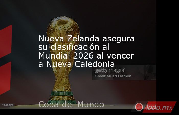 Nueva Zelanda asegura su clasificación al Mundial 2026 al vencer a Nueva Caledonia. Noticias en tiempo real