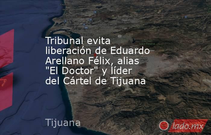 Tribunal evita liberación de Eduardo Arellano Félix, alias 