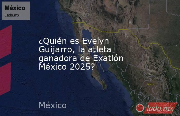 ¿Quién es Evelyn Guijarro, la atleta ganadora de Exatlón México 2025?. Noticias en tiempo real