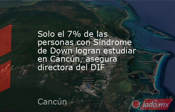 Solo el 7% de las personas con Síndrome de Down logran estudiar en Cancún, asegura directora del DIF. Noticias en tiempo real