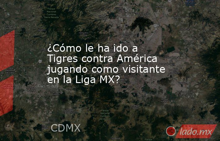 ¿Cómo le ha ido a Tigres contra América jugando como visitante en la Liga MX?. Noticias en tiempo real