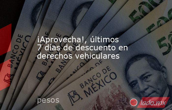 ¡Aprovecha!, últimos 7 días de descuento en derechos vehiculares . Noticias en tiempo real