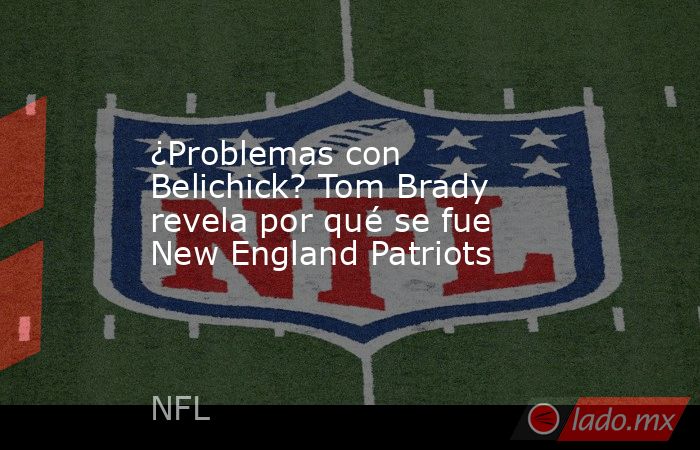 ¿Problemas con Belichick? Tom Brady revela por qué se fue New England Patriots. Noticias en tiempo real