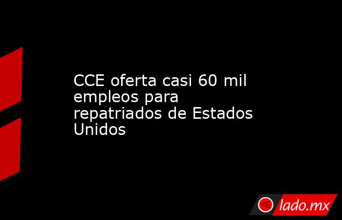 CCE oferta casi 60 mil empleos para repatriados de Estados Unidos. Noticias en tiempo real