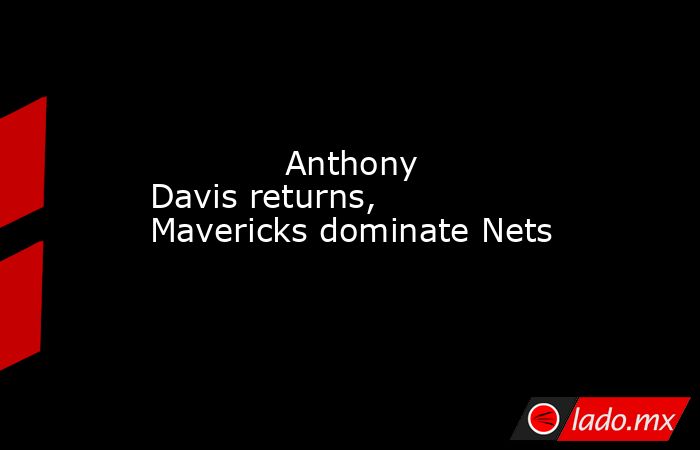             Anthony Davis returns, Mavericks dominate Nets        . Noticias en tiempo real