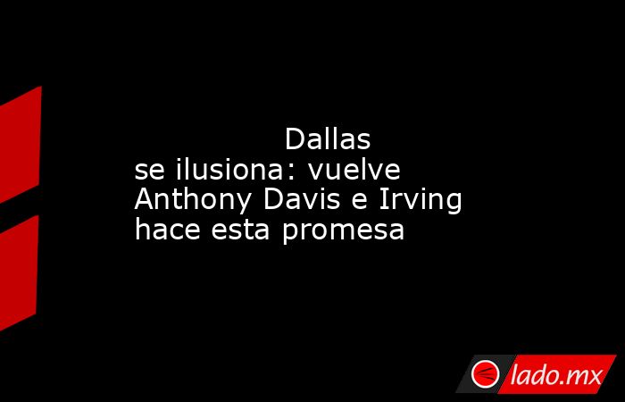                                                                                                                Dallas se ilusiona: vuelve Anthony Davis e Irving hace esta promesa                                                                             . Noticias en tiempo real
