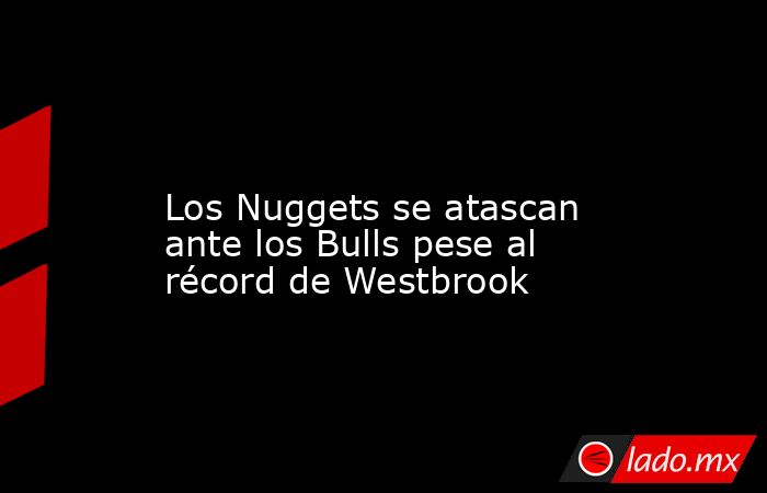                                                                                                                      Los Nuggets se atascan ante los Bulls pese al récord de Westbrook                                                                         . Noticias en tiempo real