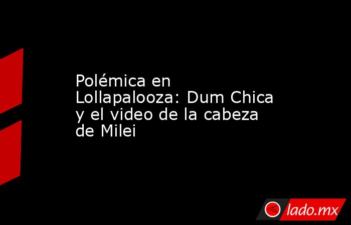Polémica en Lollapalooza: Dum Chica y el video de la cabeza de Milei. Noticias en tiempo real