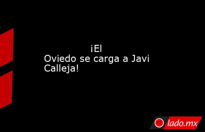                                       ¡El Oviedo se carga a Javi Calleja!                                  . Noticias en tiempo real