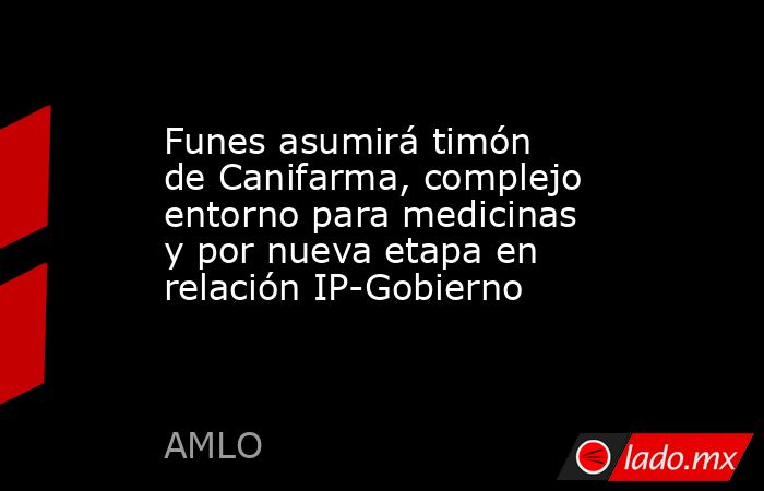 Funes asumirá timón de Canifarma, complejo entorno para medicinas y por nueva etapa en relación IP-Gobierno . Noticias en tiempo real