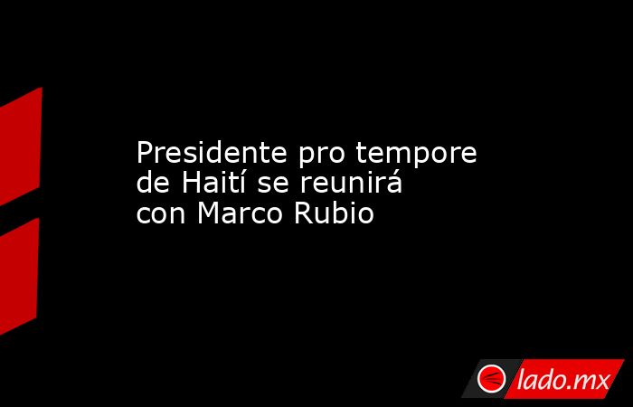 Presidente pro tempore de Haití se reunirá con Marco Rubio. Noticias en tiempo real