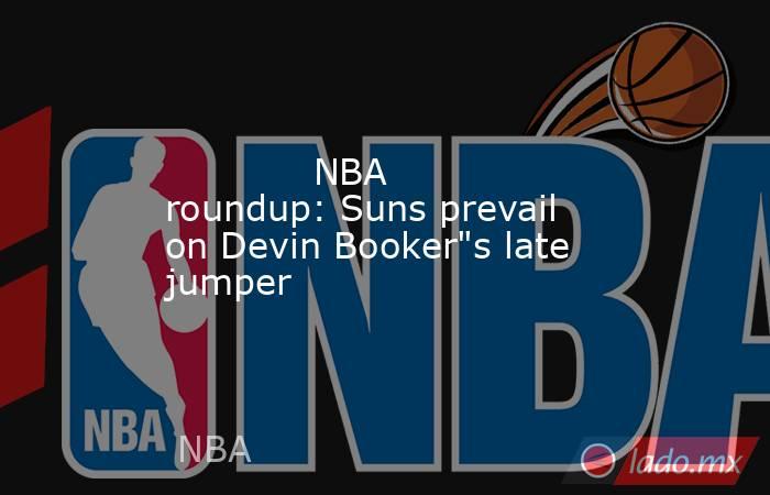             NBA roundup: Suns prevail on Devin Booker