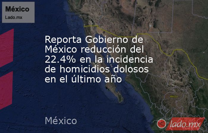 Reporta Gobierno de México reducción del 22.4% en la incidencia de homicidios dolosos en el último año. Noticias en tiempo real