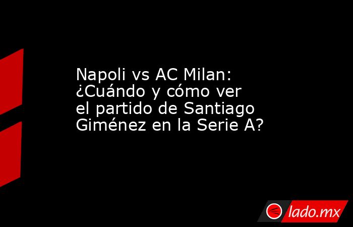 Napoli vs AC Milan: ¿Cuándo y cómo ver el partido de Santiago Giménez en la Serie A?. Noticias en tiempo real
