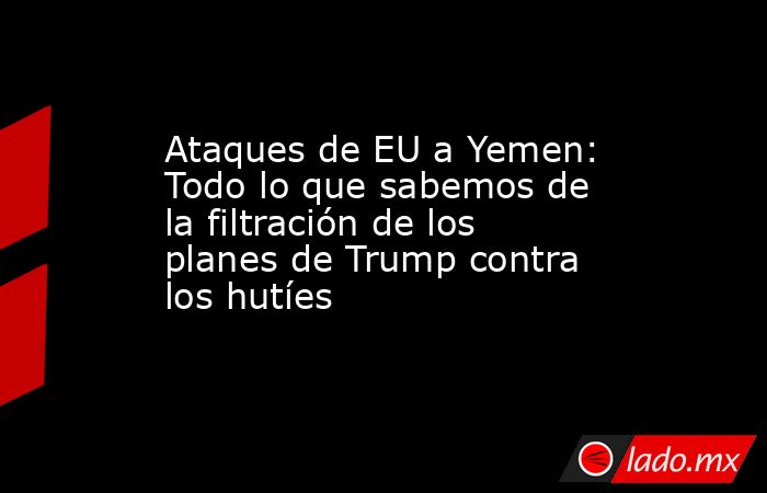 Ataques de EU a Yemen: Todo lo que sabemos de la filtración de los planes de Trump contra los hutíes. Noticias en tiempo real