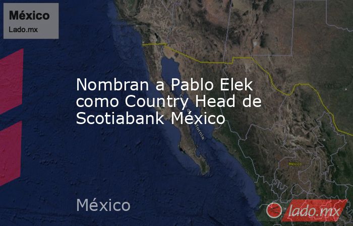 Nombran a Pablo Elek como Country Head de Scotiabank México. Noticias en tiempo real
