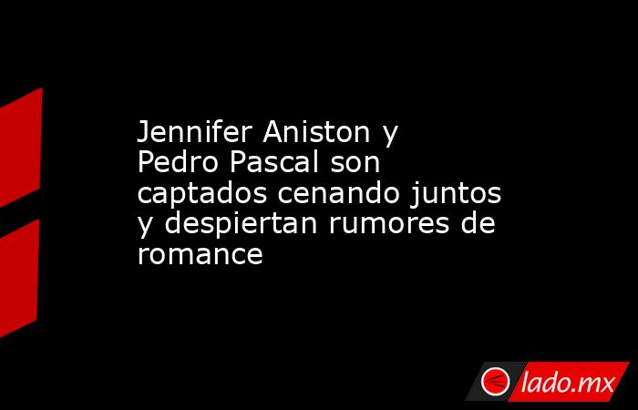 Jennifer Aniston y Pedro Pascal son captados cenando juntos y despiertan rumores de romance. Noticias en tiempo real