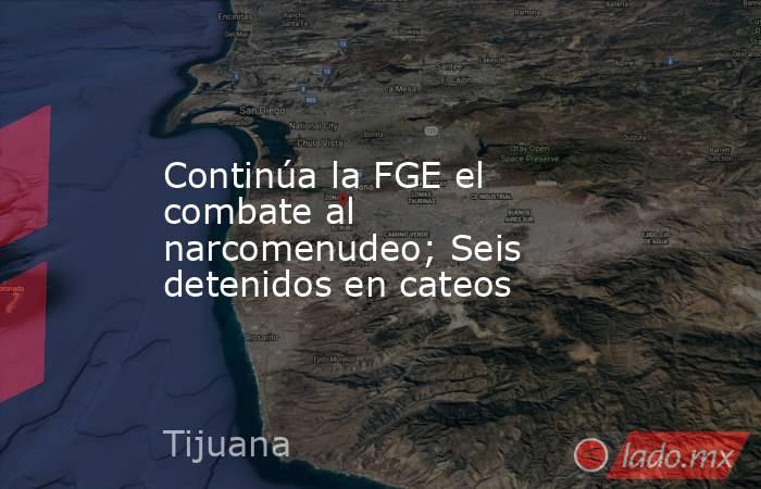Continúa la FGE el combate al narcomenudeo; Seis detenidos en cateos. Noticias en tiempo real