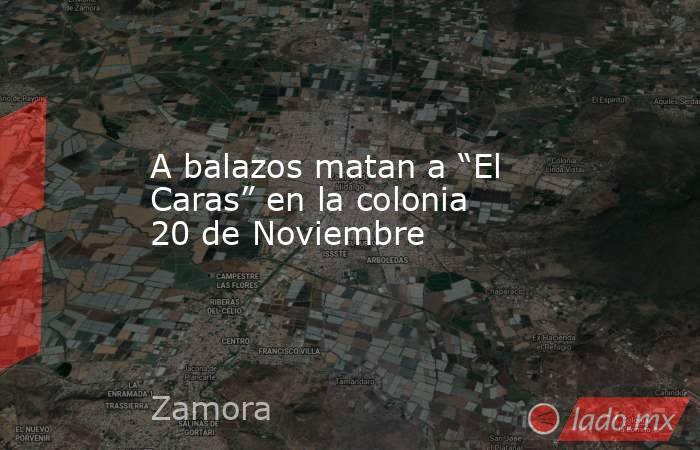 A balazos matan a “El Caras” en la colonia 20 de Noviembre. Noticias en tiempo real
