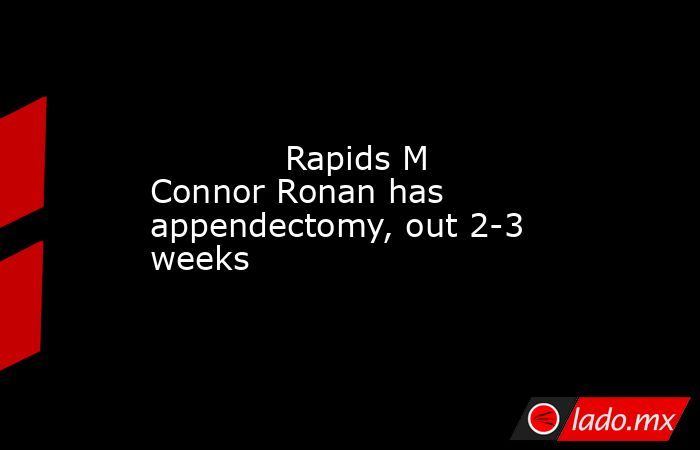             Rapids M Connor Ronan has appendectomy, out 2-3 weeks        . Noticias en tiempo real