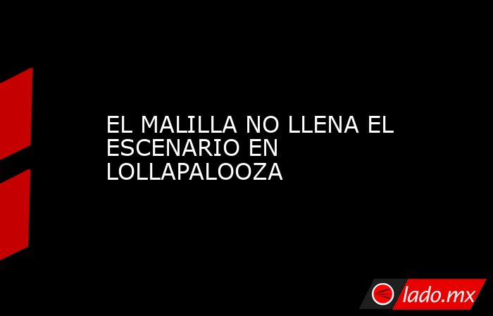 EL MALILLA NO LLENA EL ESCENARIO EN LOLLAPALOOZA. Noticias en tiempo real