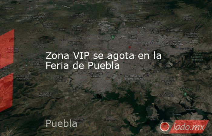 Zona VIP se agota en la Feria de Puebla. Noticias en tiempo real