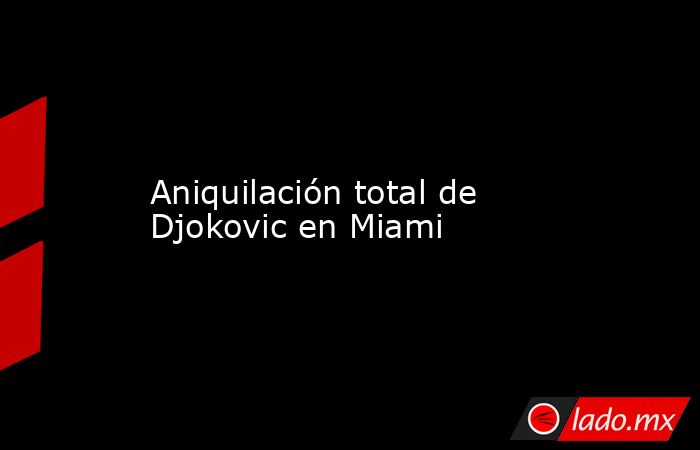                   Aniquilación total de Djokovic en Miami              . Noticias en tiempo real