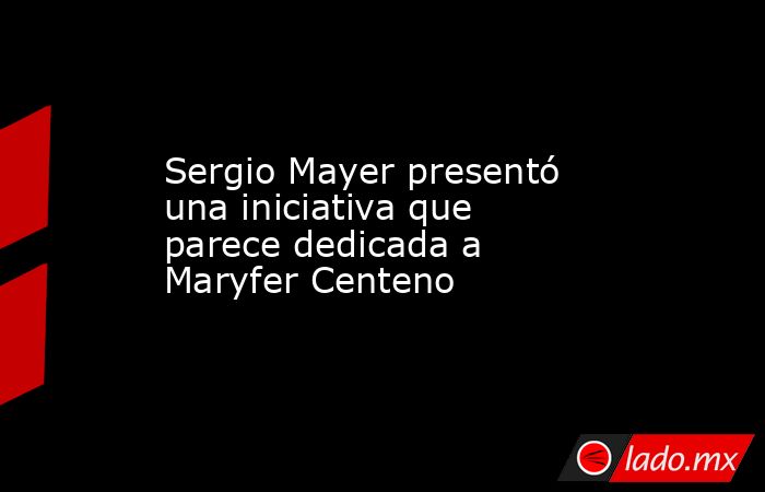 Sergio Mayer presentó una iniciativa que parece dedicada a Maryfer Centeno. Noticias en tiempo real