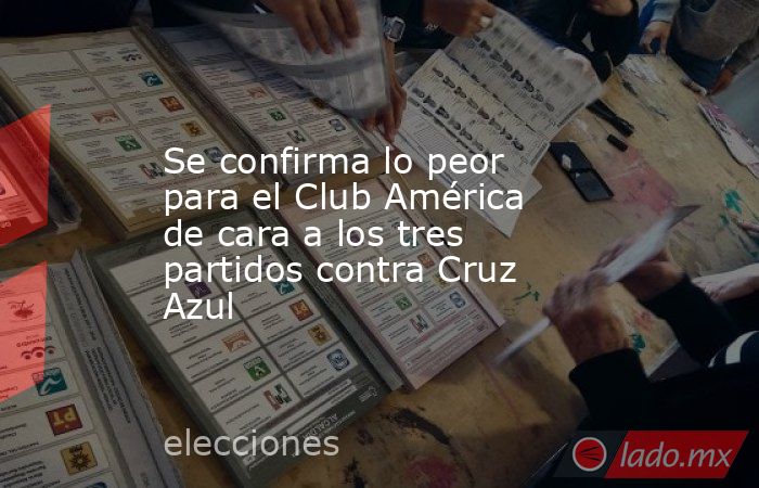 Se confirma lo peor para el Club América de cara a los tres partidos contra Cruz Azul. Noticias en tiempo real