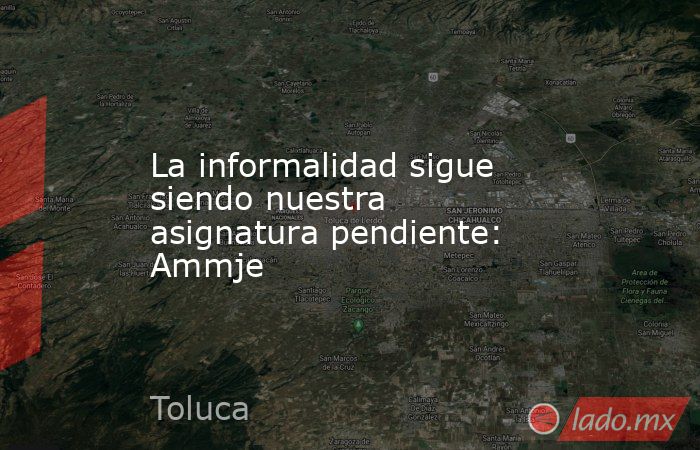 La informalidad sigue siendo nuestra asignatura pendiente: Ammje. Noticias en tiempo real